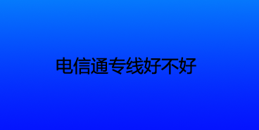 电信通专线好不好？