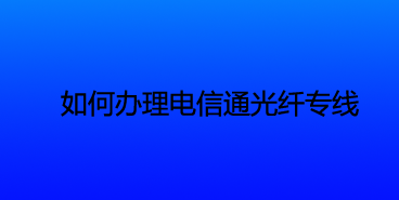 如何办理电信通光纤专线？