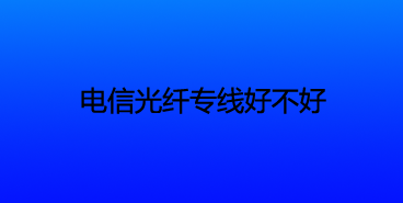 电信光纤专线好不好？