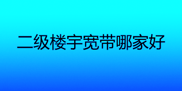 二级楼宇宽带哪家好？