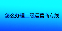 怎么办理二级运营商光纤专线？